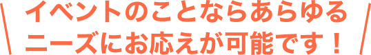 展示会・イベントのことならあらゆるニーズにお応えが可能です！
