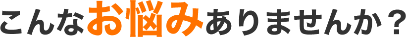 こんなお悩みありませんか？